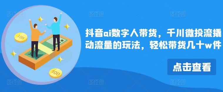 抖音ai数字人带货，千川微投流撬动流量的玩法，轻松带货几十w件-立业有术