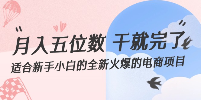 （12241期）月入五位数 干就完了 适合新手小白的全新火爆的电商项目-立业有术