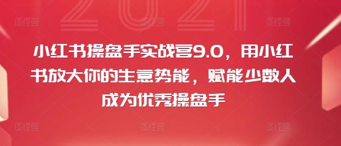 小红书操盘手实战营9.0，用小红书放大你的生意势能，赋能少数人成为优秀操盘手-立业有术