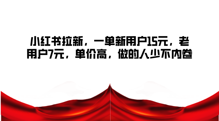 小红书拉新，一单新用户15元，老用户7元，单价高，做的人少不内卷-立业有术