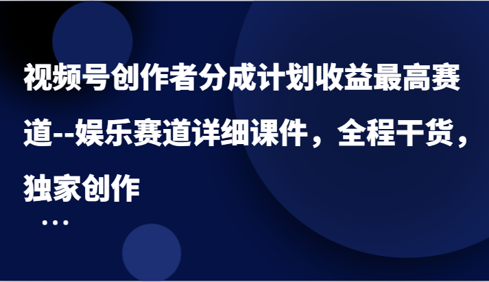 视频号创作者分成计划收益最高赛道–娱乐赛道详细课件，全程干货，独家创作-立业有术