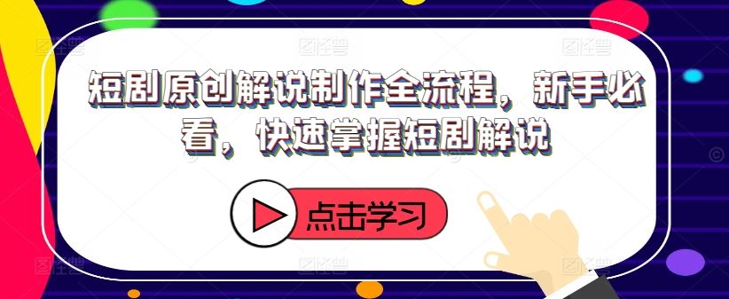 短剧原创解说制作全流程，新手必看，快速掌握短剧解说-立业有术