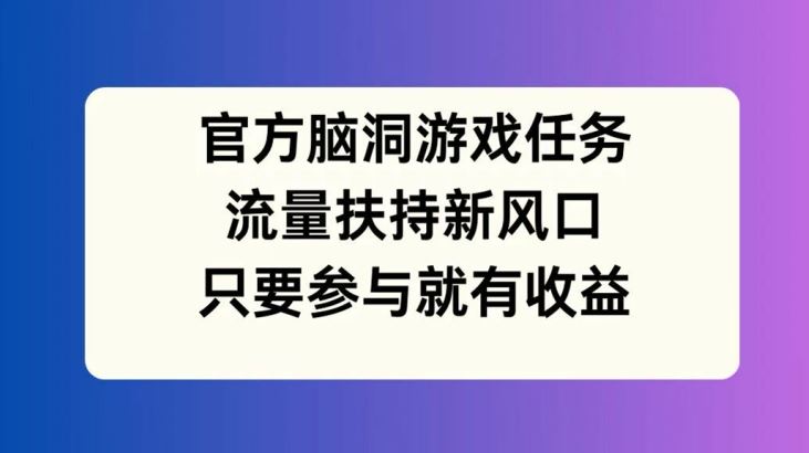 官方脑洞游戏任务，流量扶持新风口，只要参与就有收益【揭秘】-立业有术
