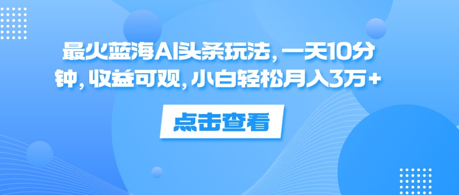（12257期）最火蓝海AI头条玩法，一天10分钟，收益可观，小白轻松月入3万+-立业有术