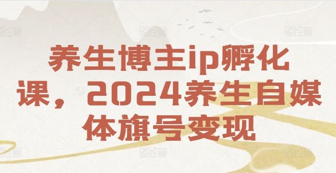 养生博主ip孵化课，2024养生自媒体旗号变现-立业有术