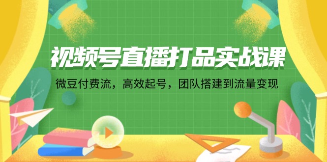 （12262期）视频号直播打品实战课：微 豆 付 费 流，高效起号，团队搭建到流量变现-立业有术