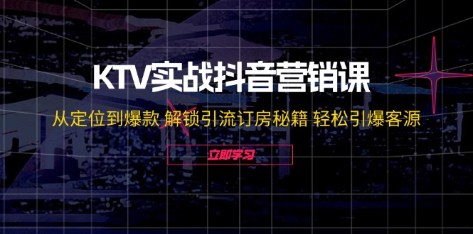 KTV实战抖音营销课：从定位到爆款 解锁引流订房秘籍 轻松引爆客源-立业有术