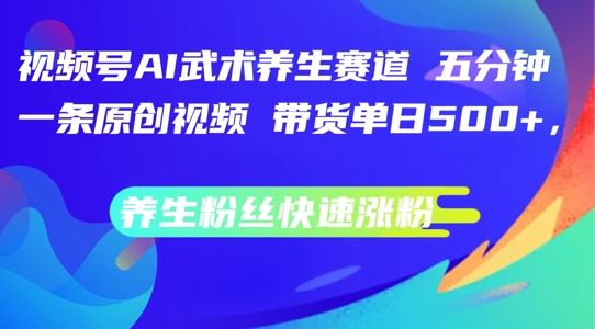 视频号AI武术养生赛道，五分钟一条原创视频，带货单日几张，养生粉丝快速涨粉【揭秘】-立业有术