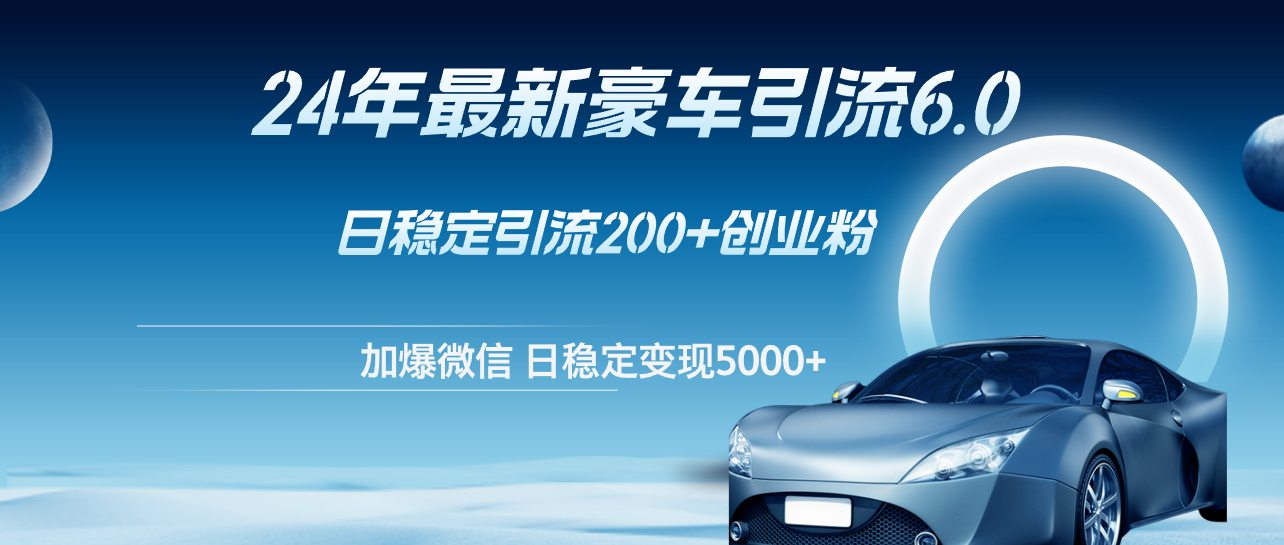 （12268期）24年最新豪车引流6.0，日引500+创业粉，日稳定变现5000+-立业有术