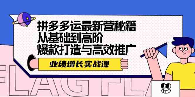 拼多多运最新营秘籍：业绩增长实战课，从基础到高阶，爆款打造与高效推广-立业有术