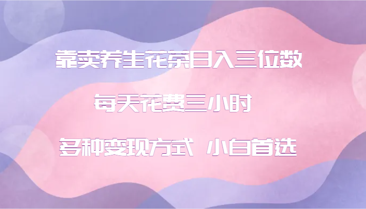 靠卖养生花茶日入三位数，每天花费三小时 多种变现方式 小白首选-立业有术
