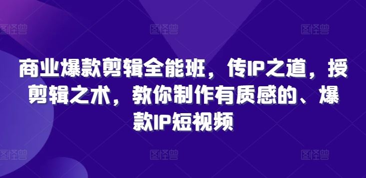 商业爆款剪辑全能班，传IP之道，授剪辑之术，教你制作有质感的、爆款IP短视频-立业有术