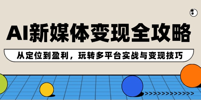 （12277期）AI新媒体变现全攻略：从定位到盈利，玩转多平台实战与变现技巧-立业有术