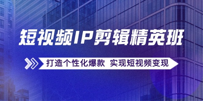 短视频IP剪辑精英班：复刻爆款秘籍，打造个性化爆款 实现短视频变现-立业有术