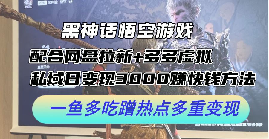黑神话悟空游戏配合网盘拉新+多多虚拟+私域日变现3k+赚快钱方法，一鱼多吃蹭热点多重变现【揭秘】-立业有术