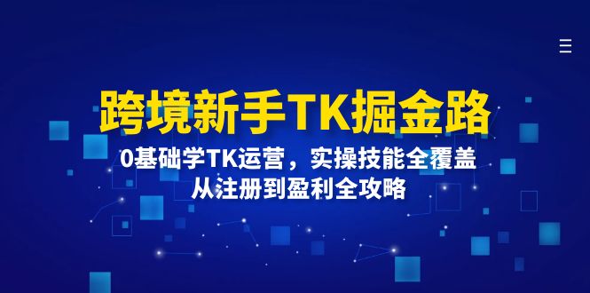 （12287期）跨境新手TK掘金路：0基础学TK运营，实操技能全覆盖，从注册到盈利全攻略-立业有术