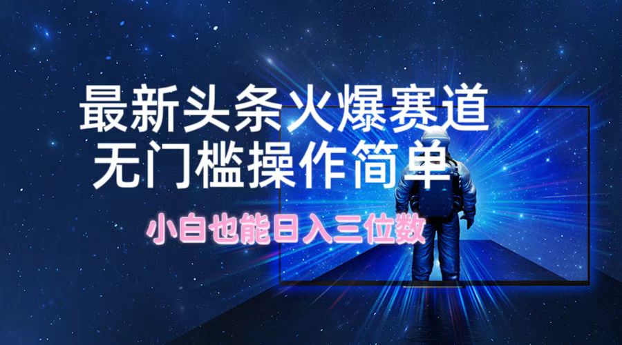 （12300期）最新头条火爆赛道，无门槛操作简单，小白也能日入三位数-立业有术