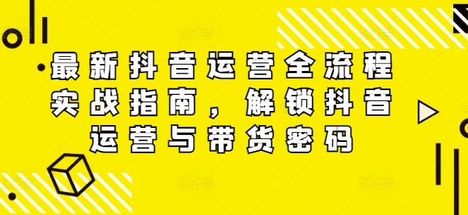 最新抖音运营全流程实战指南，解锁抖音运营与带货密码-立业有术