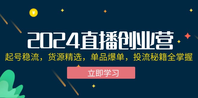（12308期）2024直播创业营：起号稳流，货源精选，单品爆单，投流秘籍全掌握-立业有术