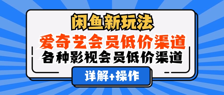 （12320期）闲鱼新玩法，爱奇艺会员低价渠道，各种影视会员低价渠道详解-立业有术