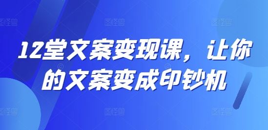 12堂文案变现课，让你的文案变成印钞机-立业有术