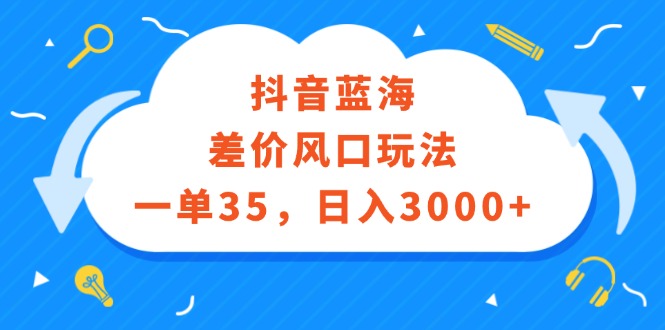 （12322期）抖音蓝海差价风口玩法，一单35，日入3000+-立业有术