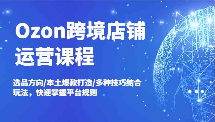 Ozon跨境店铺运营课程，选品方向/本土爆款打造/多种技巧结合玩法，快速掌握平台规则-立业有术