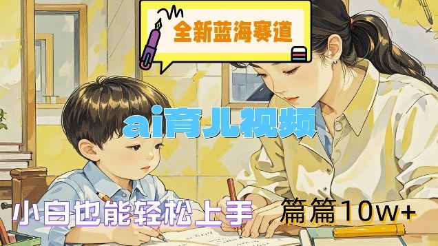 全新蓝海赛道-ai育儿视频，小白也能轻松上手，篇篇10w+【揭秘】-立业有术