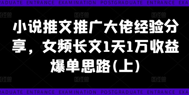 小说推文推广大佬经验分享，女频长文1天1万收益爆单思路(上)-立业有术
