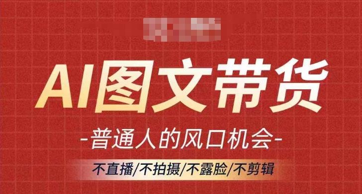 AI图文带货流量新趋势，普通人的风口机会，不直播/不拍摄/不露脸/不剪辑，轻松实现月入过万-立业有术