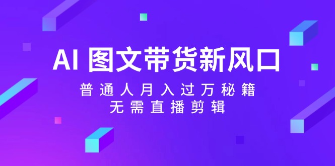 AI图文带货新风口：普通人月入过万秘籍，无需直播剪辑-立业有术