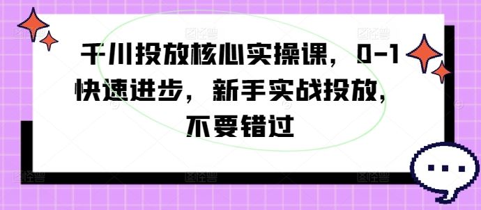 千川投放核心实操课，0-1快速进步，新手实战投放，不要错过-立业有术