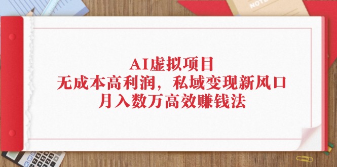 （12355期）AI虚拟项目：无成本高利润，私域变现新风口，月入数万高效赚钱法-立业有术
