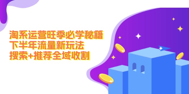 （12364期）淘系运营旺季必学秘籍：下半年流量新玩法：搜索+推荐全域收割（无水印）-立业有术