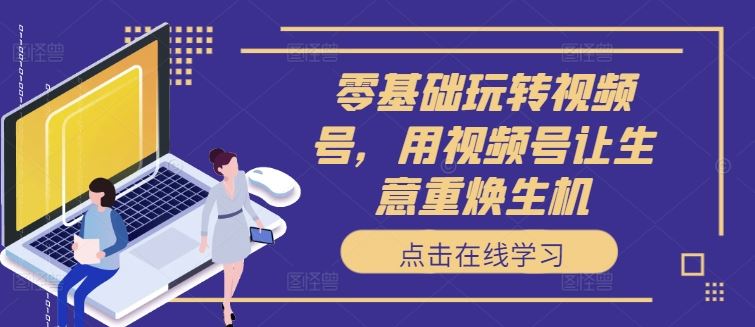 零基础玩转视频号，用视频号让生意重焕生机-立业有术