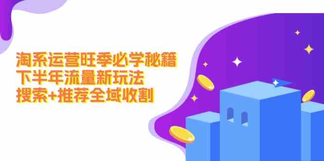 淘系运营旺季必学秘籍：下半年流量新玩法：搜索+推荐全域收割-立业有术
