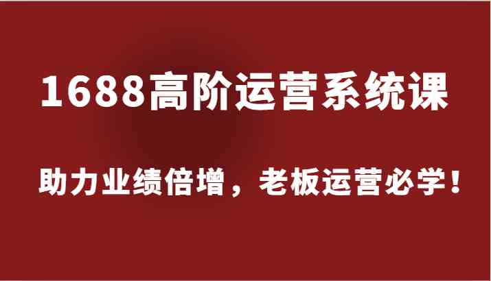 1688高阶运营系统课，助力业绩倍增，老板运营必学！-立业有术