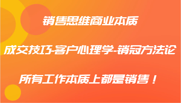销售思维商业本质-成交技巧-客户心理学-销冠方法论，所有工作本质上都是销售！-立业有术