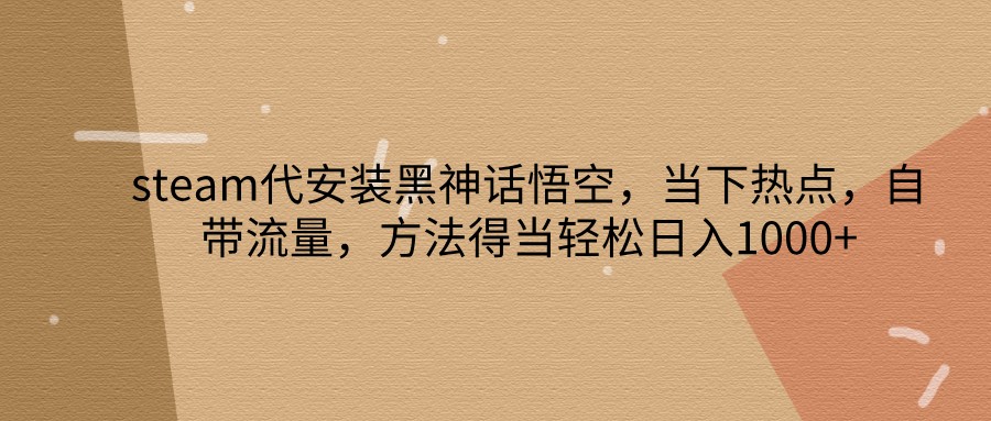 steam代安装黑神话悟空，当下热点，自带流量，方法得当轻松日入1000+-立业有术