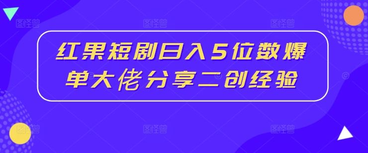 红果短剧日入5位数爆单大佬分享二创经验-立业有术