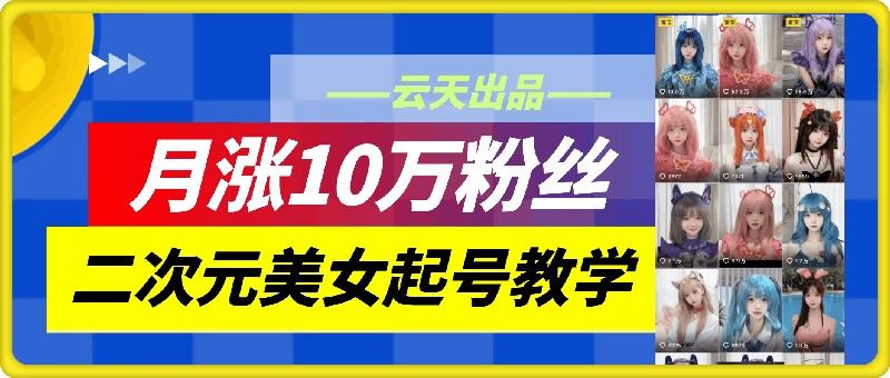 云天二次元美女起号教学，月涨10万粉丝，不判搬运-立业有术