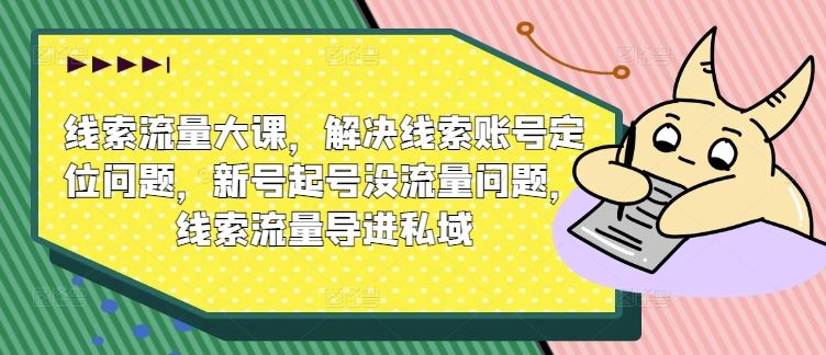 线索流量大课，解决线索账号定位问题，新号起号没流量问题，线索流量导进私域-立业有术