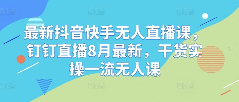 最新抖音快手无人直播课，钉钉直播8月最新，干货实操一流无人课-立业有术