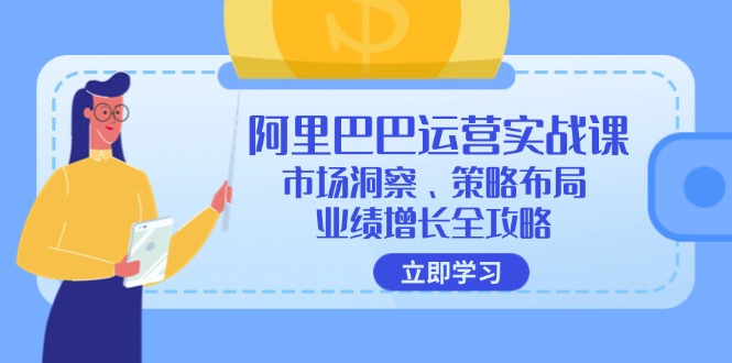 （12385期）阿里巴巴运营实战课：市场洞察、策略布局、业绩增长全攻略-立业有术