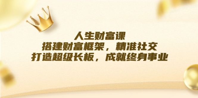 （12384期）人生财富课：搭建财富框架，精准社交，打造超级长板，成就终身事业-立业有术