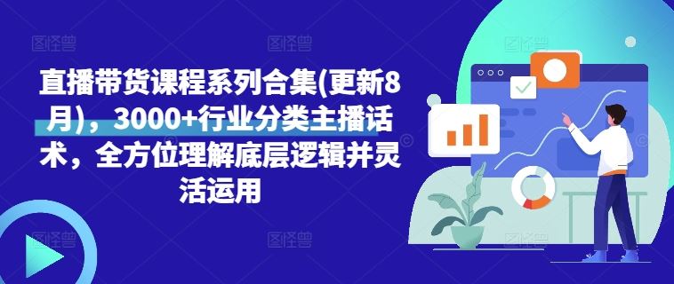 直播带货课程系列合集(更新8月)，3000+行业分类主播话术，全方位理解底层逻辑并灵活运用-立业有术