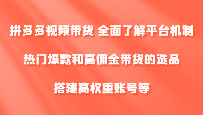 拼多多视频带货 全面了解平台机制、热门爆款和高佣金带货的选品，搭建高权重账号等-立业有术