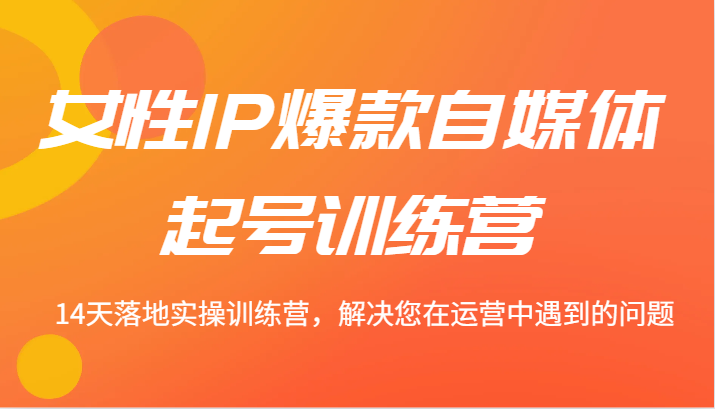 女性IP爆款自媒体起号训练营 14天落地实操训练营，解决您在运营中遇到的问题-立业有术