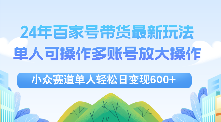 （12405期）24年百家号视频带货最新玩法，单人可操作多账号放大操作，单人轻松日变…-立业有术