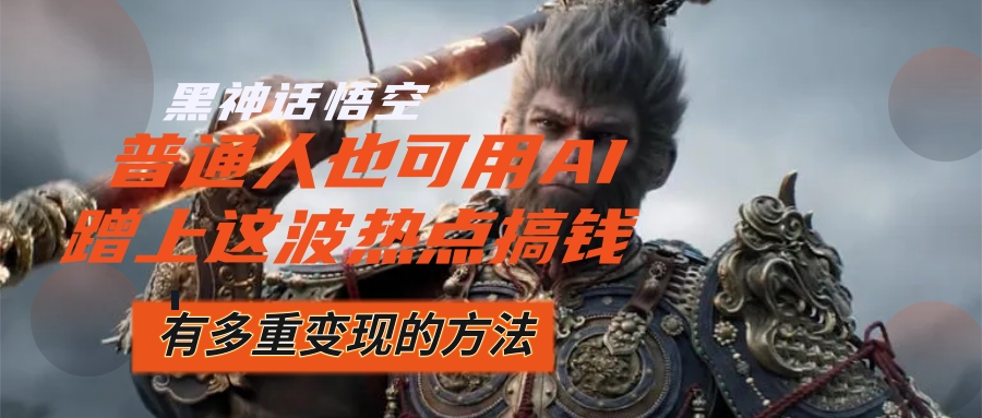 （12414期）黑神话悟空爆火，已经有人利用这波流量变现几十万，普通人也可用AI蹭上…-立业有术